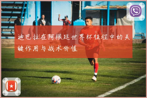 迪巴拉在阿根廷世界杯征程中的关键作用与战术价值