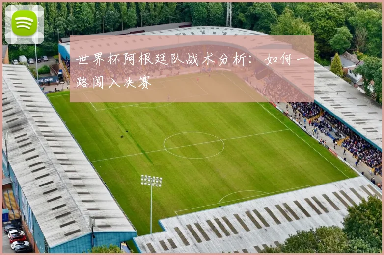 世界杯阿根廷队战术分析：如何一路闯入决赛
