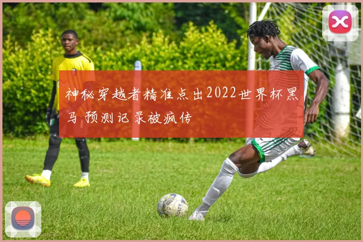 神秘穿越者精准点出2022世界杯黑马 预测记录被疯传