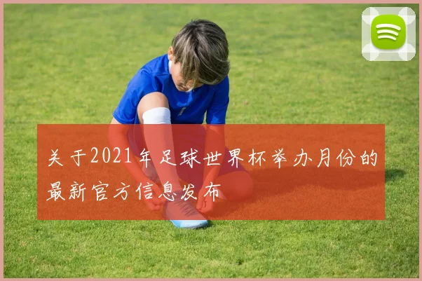 关于2021年足球世界杯举办月份的最新官方信息发布